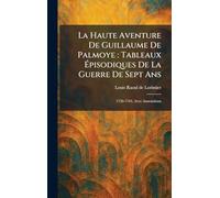 La Haute Aventure De Guillaume De Palmoye: Tableaux Ã pisodiques De La Guerre De Sept Ans: 1756-1763, Avec Annotations