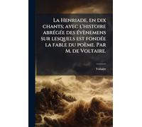 La Henriade, en dix chants; avec l'histoire abrÃ(c)gÃ(c)e des Ã(c)vènemens sur lesquels est fondÃ(c)e la fable du poème. Par M. de Voltaire.