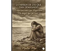 LA HERIDA DE LAS QUE DAN DEMASIADO: Conversaciones que despiertan la mujer que ya eras Madre Mai