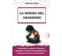 LA HERIDA DEL ABANDONO: Comprender y superar el miedo al abandono, Liberarse de la dependencia emocional y Sanar su niño interior.