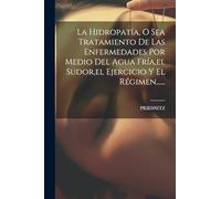 La Hidropatía, O Sea Tratamiento De Las Enfermedades Por Medio Del Agua Fría,el Sudor,el Ejercicio Y El Régimen......