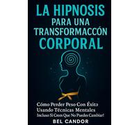 LA HIPNOSIS PARA UNA TRANSFORMACIÓN CORPORAL: Cómo Perder Peso Con Éxito Usando Técnicas Mentales ¡Incluso Si Crees que No Puedes Cambiar! (Hipnosis Para Adelgazar)