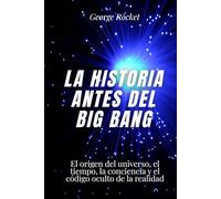La historia antes del big bang: El origen del universo, el tiempo, la conciencia y el código oculto de la realidad