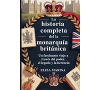 La historia completa de la monarquía británica: Un fascinante viaje a través del poder, el legado y la herencia.