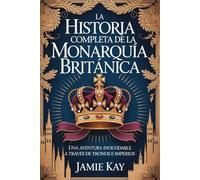 La historia completa de la monarquía británica: Una aventura inolvidable a través de tronos e imperios