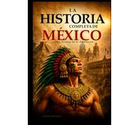 La Historia Completa de México como Nunca te la Contaron: Desde los Olmecas hasta la Actualidad: Imperios Perdidos, Civilizaciones, Grandes Batallas, Personajes Legendarios, Curiosidades, Datos Poco