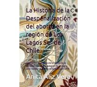 La Historia de la Despenalización del aborto en la región de Los Lagos Sur de Chile: Avanzando en el empoderamiento de la sociedad civil desde la ... para reponer el aborto terapéutico en Chile
