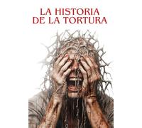 LA HISTORIA DE LA TORTURA: Desde los orígenes hasta nuestros días: investigación histórica sobre una práctica oscura y controvertida