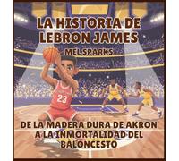La historia de LeBron James: De la Madera Dura de Akron a la Inmortalidad del Baloncesto: 1 (Biografía de Triunfadores Para Niños Serie 2)