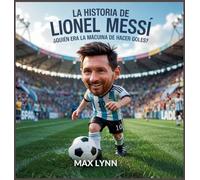 La Historia De Lionel Messi: Quién Era La Mácuina De Hacer Goles?: 4 (Personas Sobre las Que Vale la Pena Leer Para Niños)