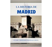 LA HISTORIA DE MADRID: UN VIAJE A TRAVÉS DELCORAZÓN DE ESPAÑA (La Historia Completa de España)