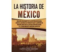La historia de México: Una Guía Fascinante de la Historia Mexicana, Desde el Ascenso de Tenochtitlan y el Imperio de Maximiliano hasta la Revolución ... Zapatista (Explorando el pasado de México)