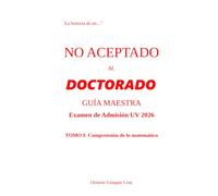 “La historia de un...” NO ACEPTADO AL DOCTORADO. GUÍA MAESTRA. Examen de Admisión UV 2026- TOMO I: Comprensión de lo matemático