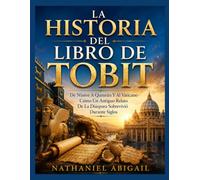 LA HISTORIA DEL LIBRO DE TOBIT: De Nínive A Qumrán Y Al Vaticano Cómo Sobrevivió Durante Siglos Una Antigua Narrativa De La Diáspora
