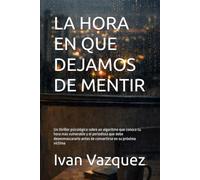 LA HORA EN QUE DEJAMOS DE MENTIR: Un thriller psicológico sobre un algoritmo que conoce tu hora más vulnerable y el periodista que debe desenmascararlo antes de convertirse en su próxima víctima