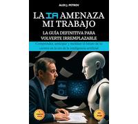 La IA Amenaza Mi Trabajo: La guía definitiva para volverte irremplazable ; Comprender, anticipar y moldear el futuro de tu carrera en la era de la inteligencia artificial.
