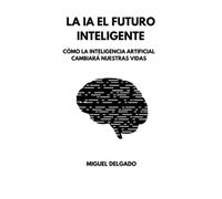 LA IA EL FUTURO INTELIGENTE: CÓMO LA INTELIGENCIA ARTIFICIAL CAMBIARA NUESTRAS VIDAS