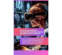 La IA en la Medicina. Un Recorrido por las Mejores Prácticas para Médicos: Cómo la Inteligencia Artificial está revolucionando el diagnóstico, el ... prevención de enfermedades en la era digital