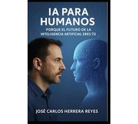 LA IA PARA HUMANOS: PORQUE EL FUTURO DE LA INTELIGENCIA ARTIFICIAL ERES TU