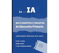 La IA para maestros y maestras de Educación Primaria: ¿Inteligencia Artificial en el aula? Paso a paso. Desde cero.