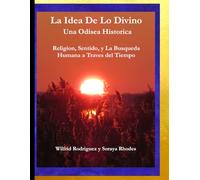 La Idea de lo Divino: Una Odisea Historica: Religion, Sentido y la Busqueda Humana Atraves del Tiempo
