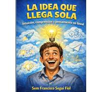 LA IDEA QUE LLEGA SOLA: Intuición, comprensión y pensamiento no lineal (LA CHISPA INVISIBLE)