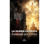 La Iglesia Católica Fundada por Cristo: Una guía bíblica sobre Pedro, la Tradición Apostólica, los sacramentos, la Eucaristía y la verdadera fe cristiana