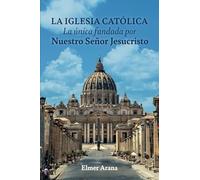 LA IGLESIA CATÓLICA La única fundada por Nuestro Señor Jesucristo