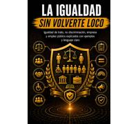 LA IGUALDAD SIN VOLVERTE LOCO: Igualdad de trato, no discriminación, empresa y empleo público explicados con ejemplos y lenguaje claro