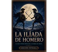 La Ilíada de Homero: Edición Íntegra y Completa en Español del Gran Poema Épico sobre la Guerra de Troya, la Cólera de Aquiles, el Valor de Héctor y el Destino Trágico de los Héroes Griegos y Troyanos