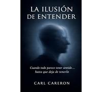 LA ILUSIÓN DE ENTENDER: Cuando todo parece tener sentido… hasta que deja de tenerlo (Las paradojas de existir)