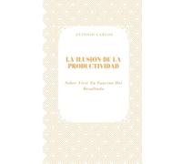 La Ilusión de la Productividad: Sobre Vivir En Función Del Resultado (Tiempo, Trabajo y Desgaste)