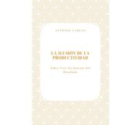 La Ilusión de la Productividad: Sobre Vivir En Función Del Resultado (Tiempo, Trabajo y Desgaste)