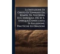 La Imitazione Di Cristo Di Tommaso Da Kempis, Tr. Per Opera Di E. Enriquez. [Tr. by E. Enriquez] Arricchita Di Riflessioni, Prattiche Ed Orazioni