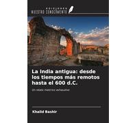 La India antigua: desde los tiempos más remotos hasta el 600 d.C.: Un relato histórico exhaustivo