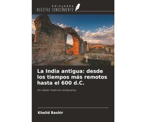 La India antigua: desde los tiempos más remotos hasta el 600 d.C.: Un relato histórico exhaustivo