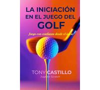 LA INICIACIÓN EN EL JUEGO DEL GOLF - “Juega con confianza desde el inicio” (LIBROS DE GOLF)