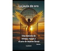 La jaula de oro: Una historia de еsсаре, соrаje y el arte de dejarse llevar: Una historia de еsсаре, соrаje y el arte de dejarse llevar