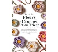 La joie des Fleurs au Crochet et au Tricot: Donnez vie à vos créations grâce à des modèles de fleurs inspirants au crochet et au tricot