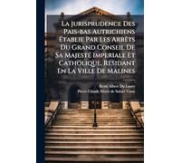 La Jurisprudence Des Pais-bas Autrichiens Ã tablie Par Les ArrÃats Du Grand Conseil De Sa MajestÃ(c) Imperiale Et Catholique, Residant En La Ville De Malines