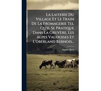 La Laiterie Du Village Et Le Train De La Fromagerie Tel Qu'il Se Pratique Dans La Gruyère, Les Alpes Vaudoises Et L'oberland Bernois...