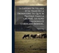 La Laiterie Du Village Et Le Train De La Fromagerie Tel Qu'il Se Pratique Dans La Gruyère, Les Alpes Vaudoises Et L'oberland Bernois...