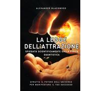 La Legge dell'Attrazione: Spiegata Scientificamente dalla Fisica Quantistica. Sfrutta il Potere dell'Universo per Manifestare il Tuo Successo