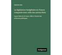 La législation budgétaire en France comparée avec celle des autres états: Leçon faite le 29 mars 1882 à l'école des sciences politiques