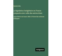 La législation budgétaire en France comparée avec celle des autres états: Leçon faite le 29 mars 1882 à l'école des sciences politiques