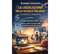 LA LEGISLAZIONE DELLA SCUOLA ITALIANA DOCUMENTATA E COMMENTATA Volume 6 La scuola del futuro (2015-oggi): Riforme, digitale, inclusione, PNRR, cittadinanza e prospettive europee
