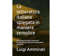 La letteratura italiana spiegata in maniera semplice: 20 capolavori italiani analizzati e sintetizzati per appurarne la grandezza letteraria