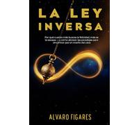 La Ley Inversa: Por qué cuanto más buscas la felicidad, más se te escapa - y cómo abrazar las paradojas para encontrar paz en medio del caos