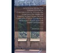 La leyenda negra y la verdad histórica, contribución al estudio del concepto de España en Europa, de las causas de este concepto y de la tolerancia religiosa y política en los países civilizados