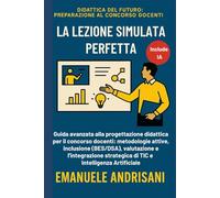 LA LEZIONE SIMULATA PERFETTA: Guida avanzata alla progettazione didattica per il concorso docenti: metodologie attive, inclusione (BES/DSA), ... del Futuro: Preparazione al Concorso Docenti)